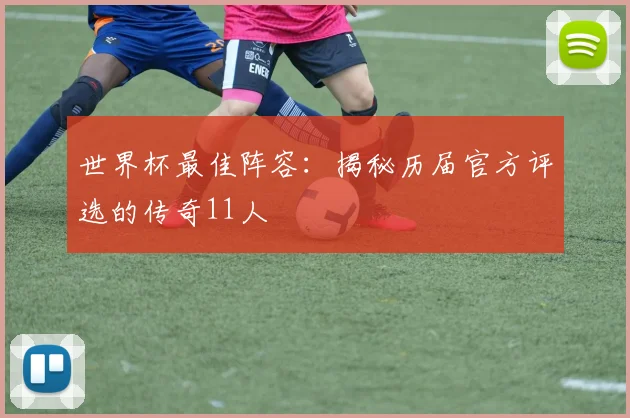 世界杯最佳阵容：揭秘历届官方评选的传奇11人