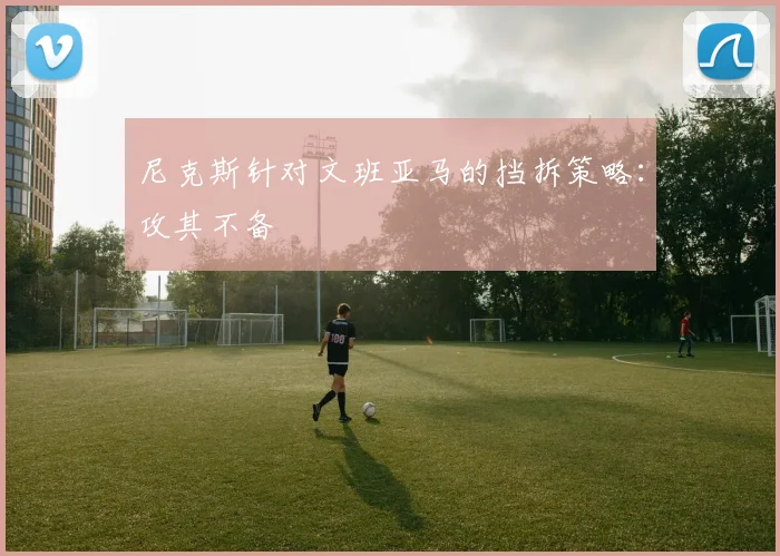 尼克斯针对文班亚马的挡拆策略：攻其不备