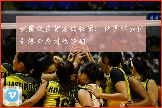 破圈效应背后的秘密：世界杯如何引爆全民讨论热潮