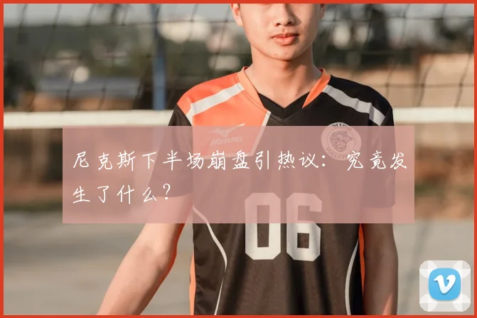尼克斯下半场崩盘引热议：究竟发生了什么？