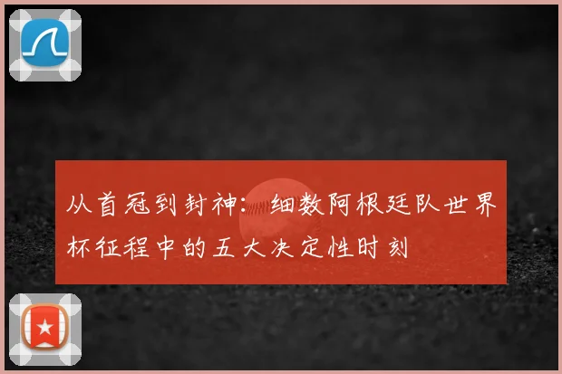 从首冠到封神：细数阿根廷队世界杯征程中的五大决定性时刻