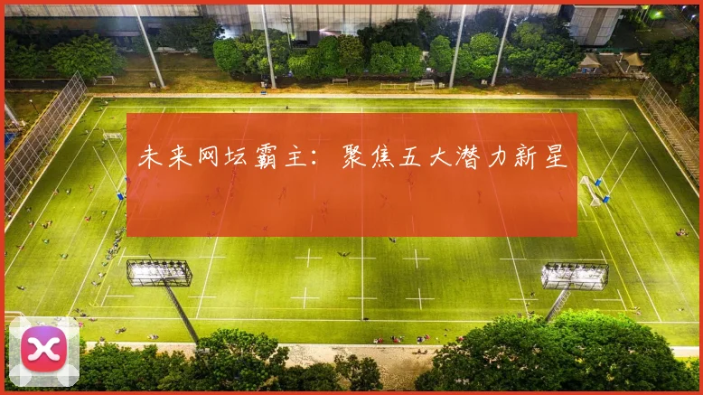 未来网坛霸主：聚焦五大潜力新星