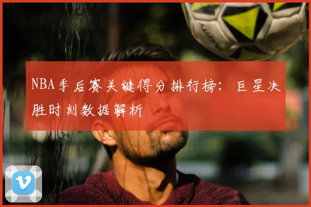 NBA季后赛关键得分排行榜：巨星决胜时刻数据解析