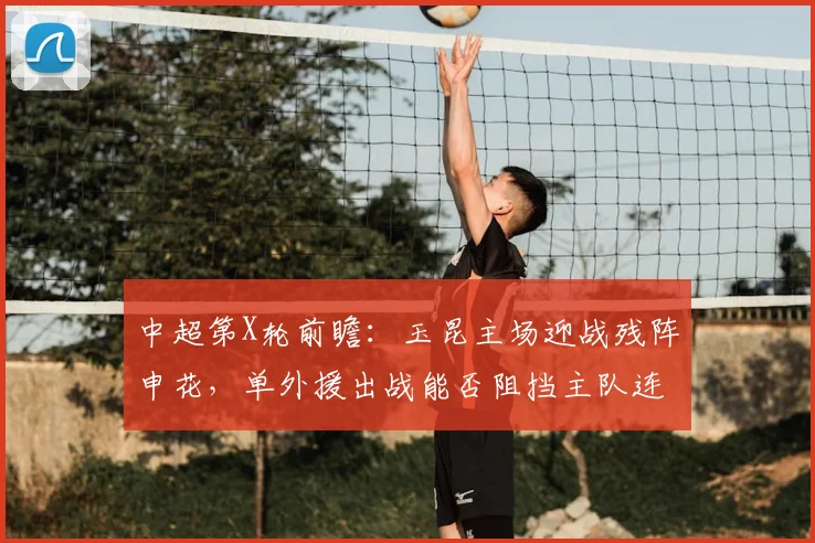 中超第X轮前瞻：玉昆主场迎战残阵申花，单外援出战能否阻挡主队连胜势头？