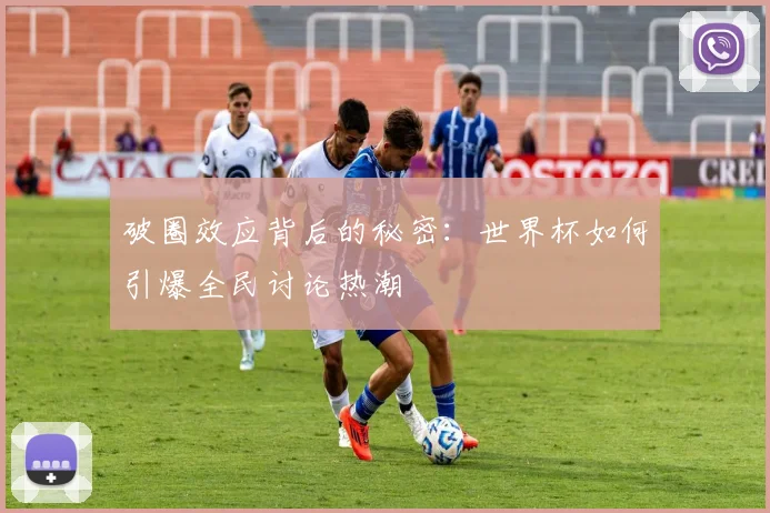 破圈效应背后的秘密：世界杯如何引爆全民讨论热潮