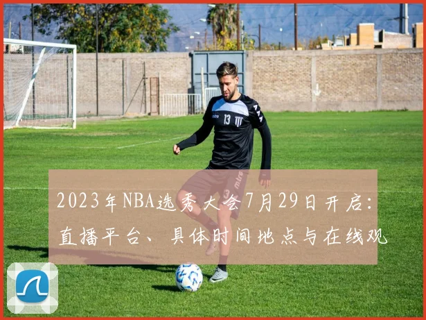 2023年NBA选秀大会7月29日开启：直播平台、具体时间地点与在线观看全指南