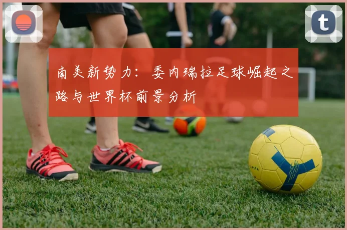 南美新势力：委内瑞拉足球崛起之路与世界杯前景分析