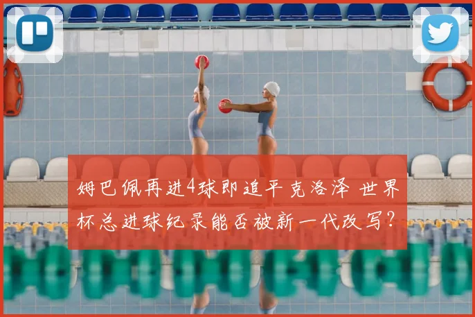 姆巴佩再进4球即追平克洛泽 世界杯总进球纪录能否被新一代改写？