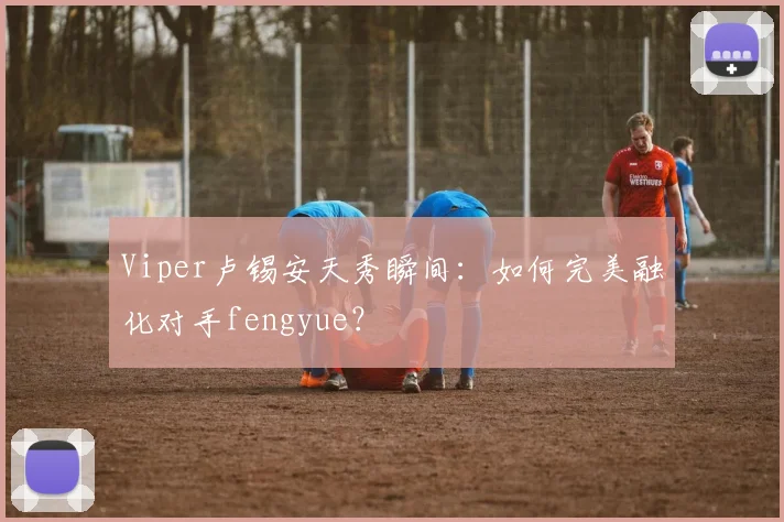 Viper卢锡安天秀瞬间：如何完美融化对手fengyue？