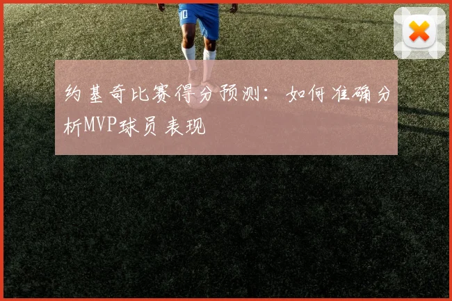 约基奇比赛得分预测：如何准确分析MVP球员表现