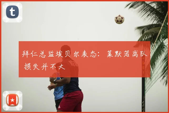 拜仁总监埃贝尔表态：莱默若离队 损失并不大