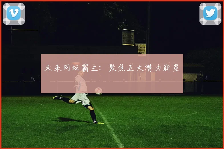 未来网坛霸主：聚焦五大潜力新星