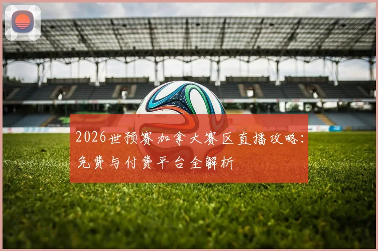 2026世预赛加拿大赛区直播攻略：免费与付费平台全解析