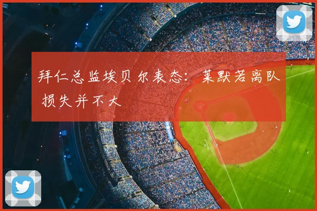 拜仁总监埃贝尔表态：莱默若离队 损失并不大