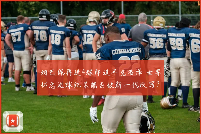 姆巴佩再进4球即追平克洛泽 世界杯总进球纪录能否被新一代改写？