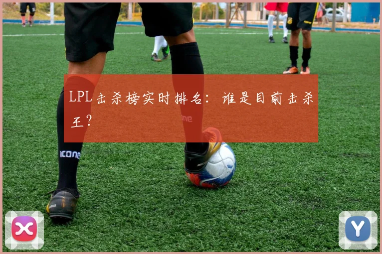 LPL击杀榜实时排名：谁是目前击杀王？
