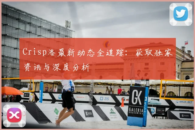 Crisp洛最新动态全追踪：获取独家资讯与深度分析